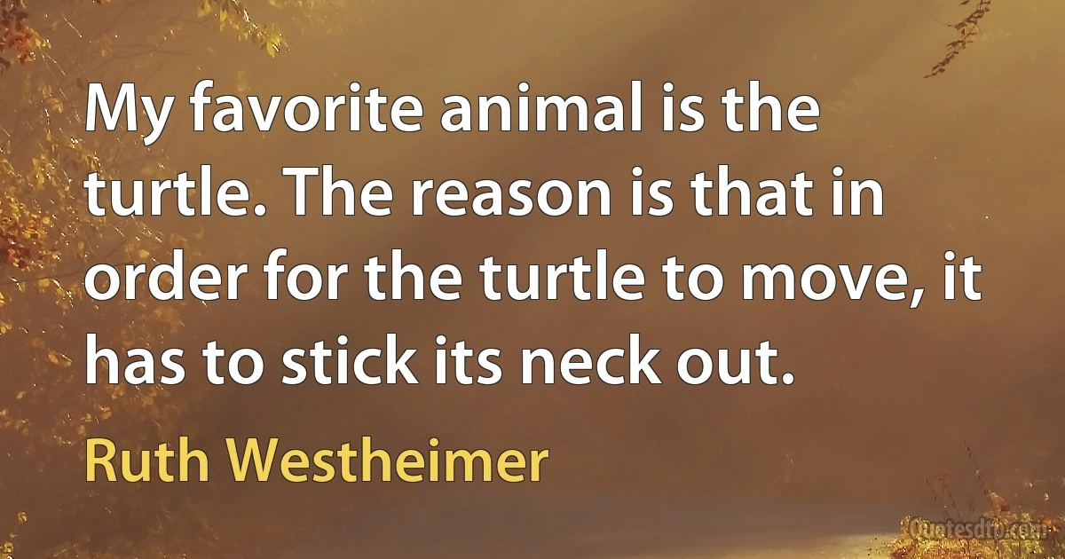 My favorite animal is the turtle. The reason is that in order for the turtle to move, it has to stick its neck out. (Ruth Westheimer)