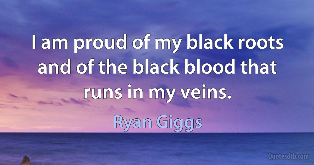 I am proud of my black roots and of the black blood that runs in my veins. (Ryan Giggs)