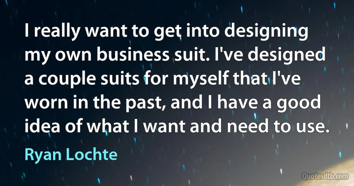 I really want to get into designing my own business suit. I've designed a couple suits for myself that I've worn in the past, and I have a good idea of what I want and need to use. (Ryan Lochte)