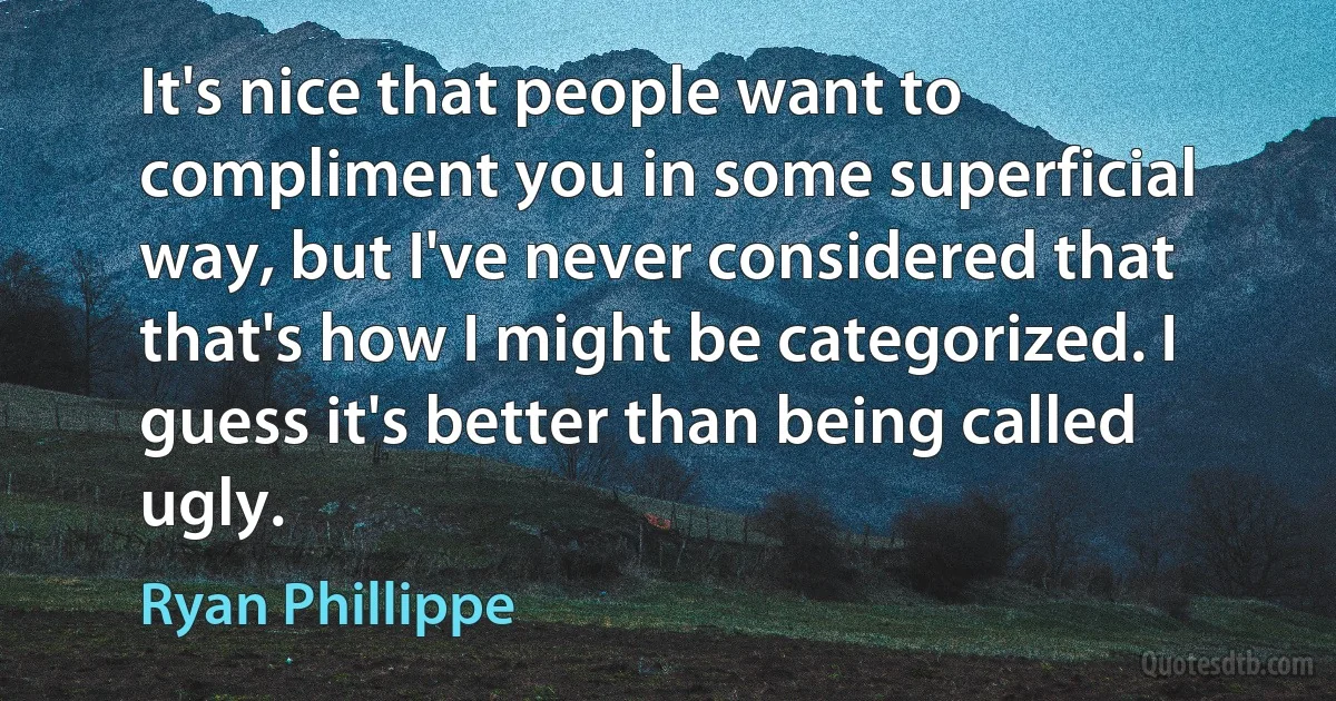 It's nice that people want to compliment you in some superficial way, but I've never considered that that's how I might be categorized. I guess it's better than being called ugly. (Ryan Phillippe)