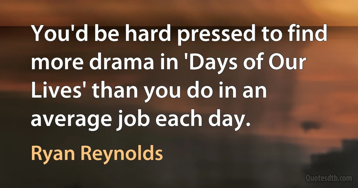 You'd be hard pressed to find more drama in 'Days of Our Lives' than you do in an average job each day. (Ryan Reynolds)