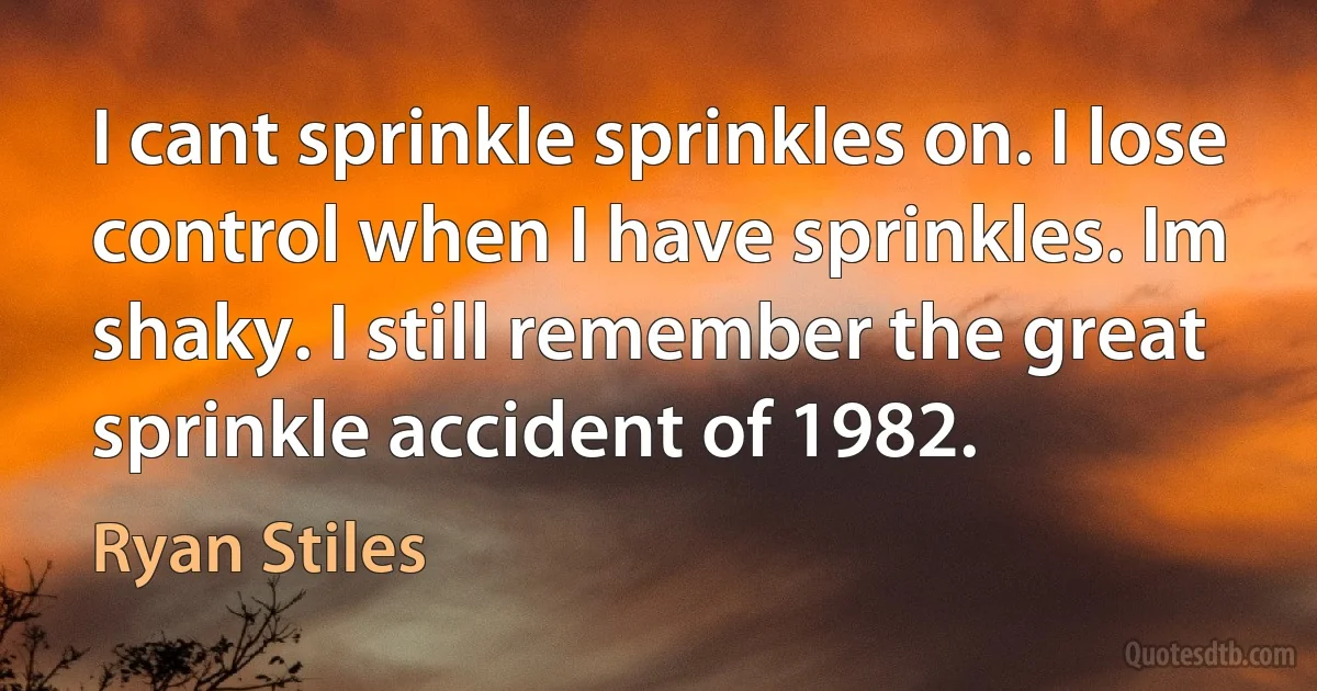 I cant sprinkle sprinkles on. I lose control when I have sprinkles. Im shaky. I still remember the great sprinkle accident of 1982. (Ryan Stiles)