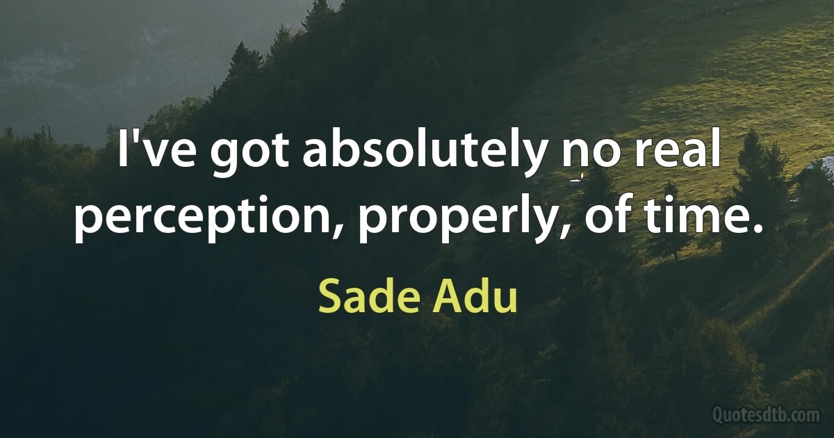 I've got absolutely no real perception, properly, of time. (Sade Adu)