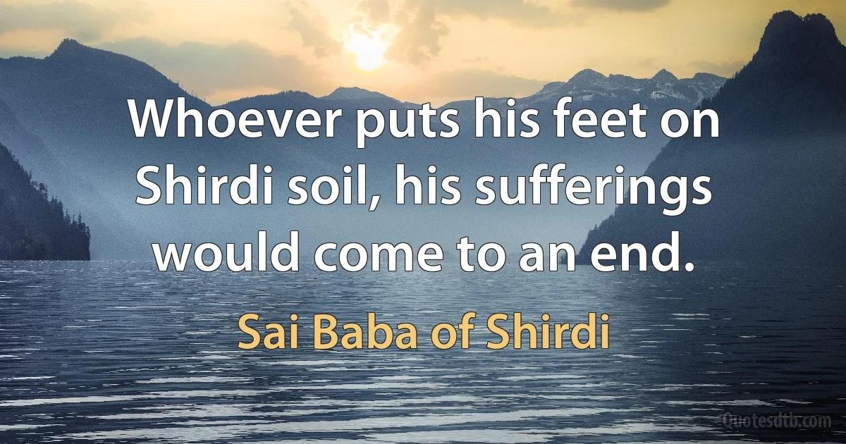 Whoever puts his feet on Shirdi soil, his sufferings would come to an end. (Sai Baba of Shirdi)