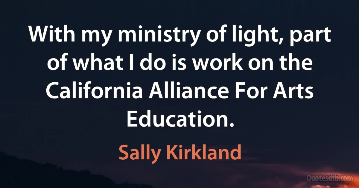 With my ministry of light, part of what I do is work on the California Alliance For Arts Education. (Sally Kirkland)