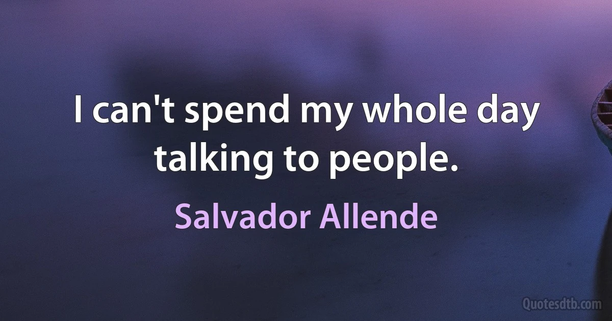 I can't spend my whole day talking to people. (Salvador Allende)