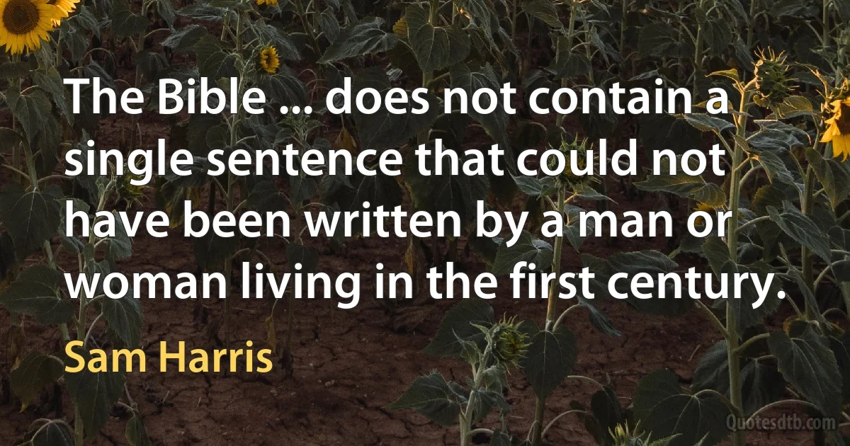 The Bible ... does not contain a single sentence that could not have been written by a man or woman living in the first century. (Sam Harris)