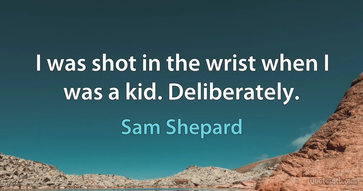 I was shot in the wrist when I was a kid. Deliberately. (Sam Shepard)