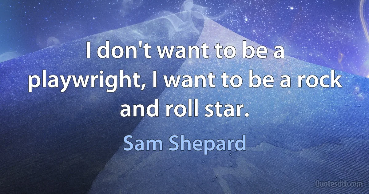 I don't want to be a playwright, I want to be a rock and roll star. (Sam Shepard)