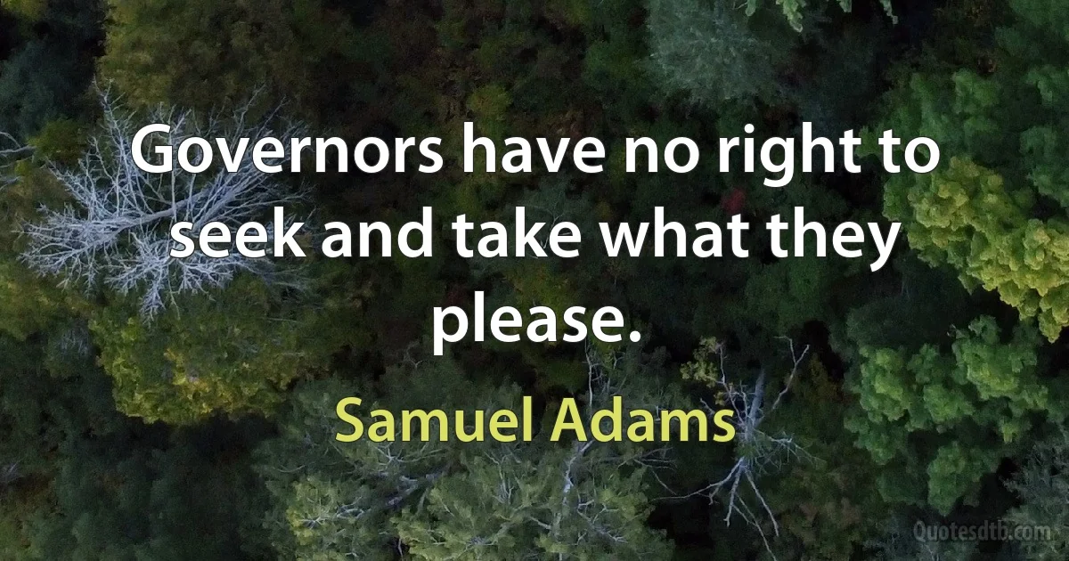 Governors have no right to seek and take what they please. (Samuel Adams)