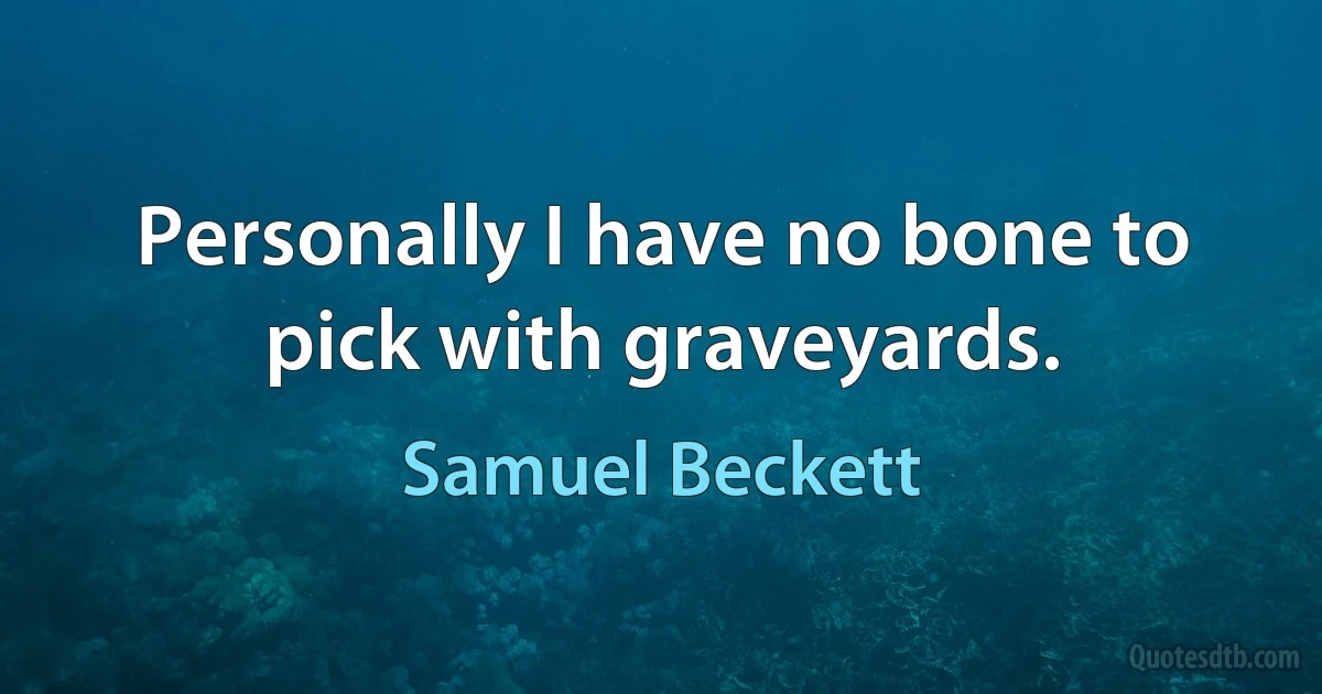 Personally I have no bone to pick with graveyards. (Samuel Beckett)