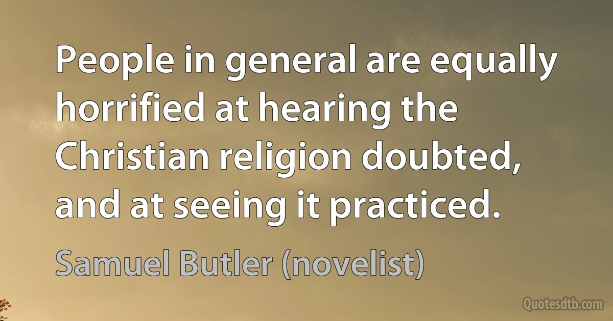 People in general are equally horrified at hearing the Christian religion doubted, and at seeing it practiced. (Samuel Butler (novelist))