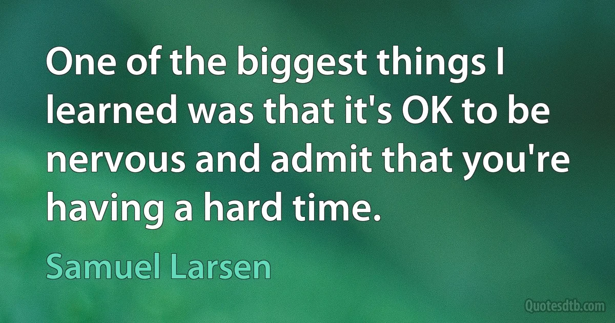 One of the biggest things I learned was that it's OK to be nervous and admit that you're having a hard time. (Samuel Larsen)