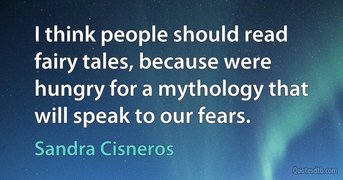 I think people should read fairy tales, because were hungry for a mythology that will speak to our fears. (Sandra Cisneros)