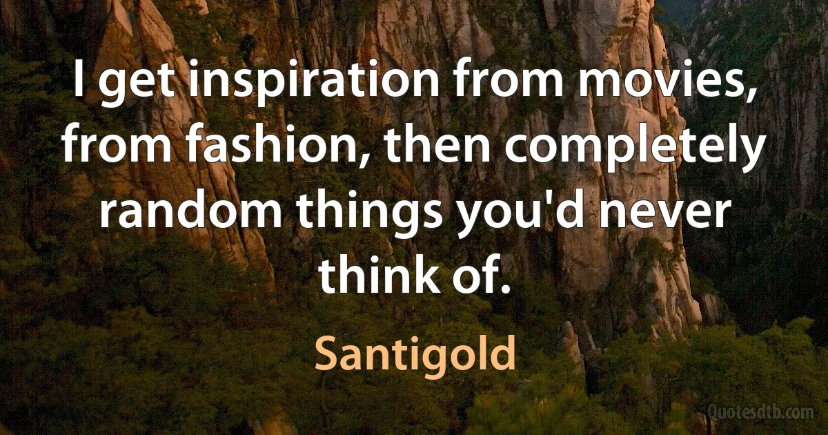 I get inspiration from movies, from fashion, then completely random things you'd never think of. (Santigold)