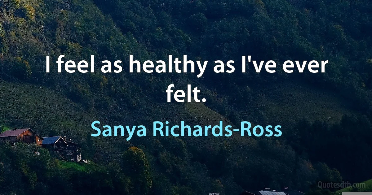 I feel as healthy as I've ever felt. (Sanya Richards-Ross)