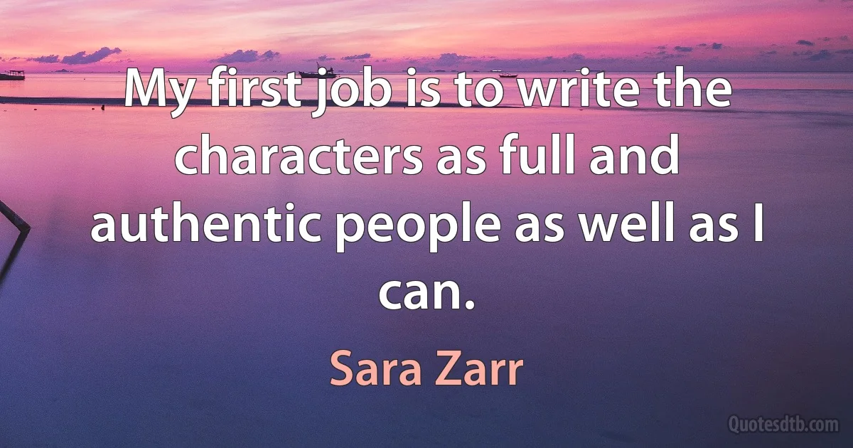 My first job is to write the characters as full and authentic people as well as I can. (Sara Zarr)