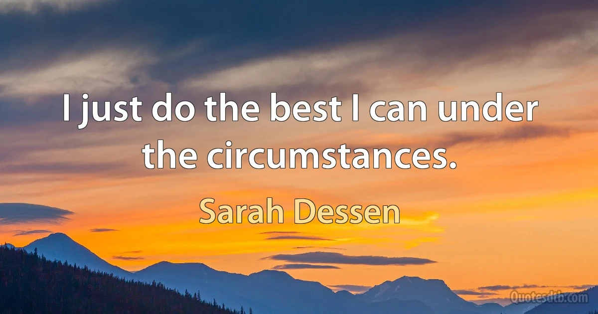 I just do the best I can under the circumstances. (Sarah Dessen)