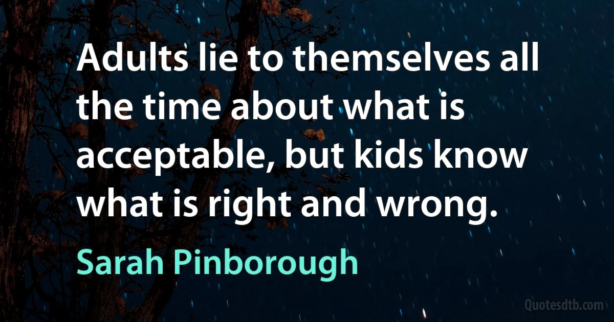 Adults lie to themselves all the time about what is acceptable, but kids know what is right and wrong. (Sarah Pinborough)