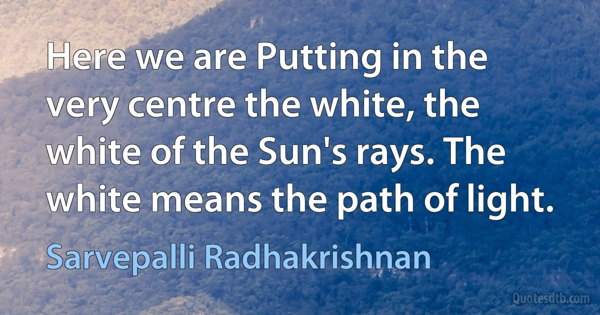 Here we are Putting in the very centre the white, the white of the Sun's rays. The white means the path of light. (Sarvepalli Radhakrishnan)