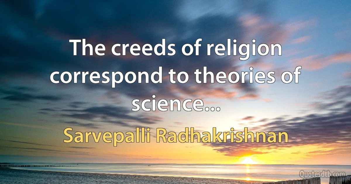 The creeds of religion correspond to theories of science... (Sarvepalli Radhakrishnan)