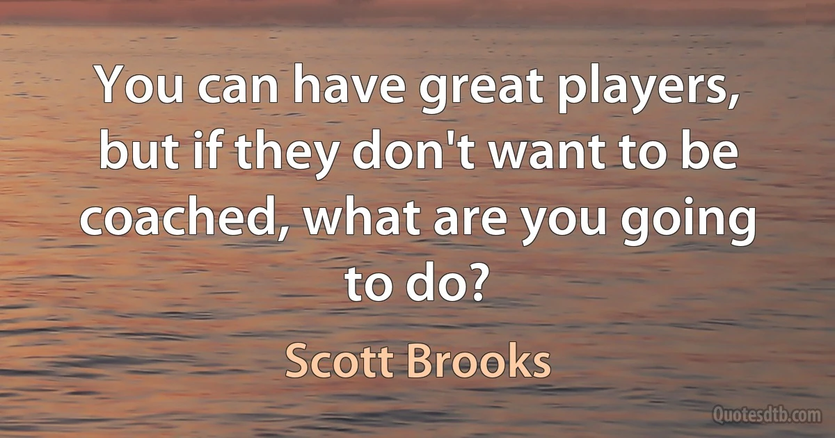 You can have great players, but if they don't want to be coached, what are you going to do? (Scott Brooks)