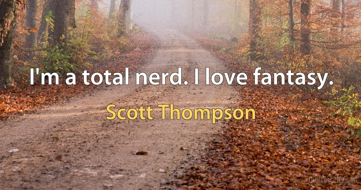 I'm a total nerd. I love fantasy. (Scott Thompson)