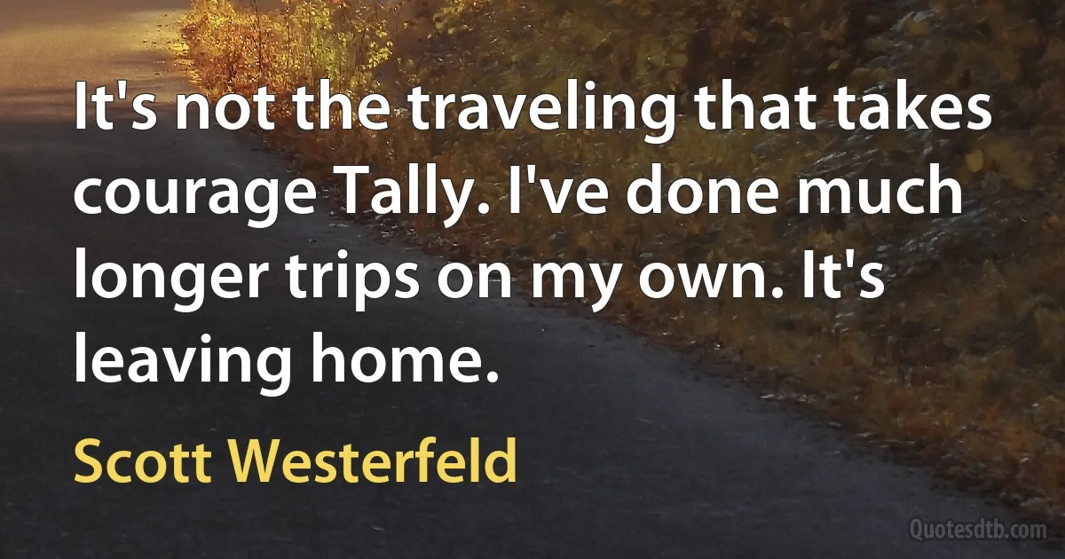 It's not the traveling that takes courage Tally. I've done much longer trips on my own. It's leaving home. (Scott Westerfeld)