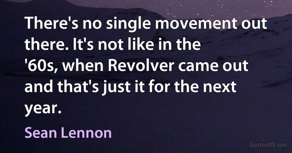 There's no single movement out there. It's not like in the '60s, when Revolver came out and that's just it for the next year. (Sean Lennon)