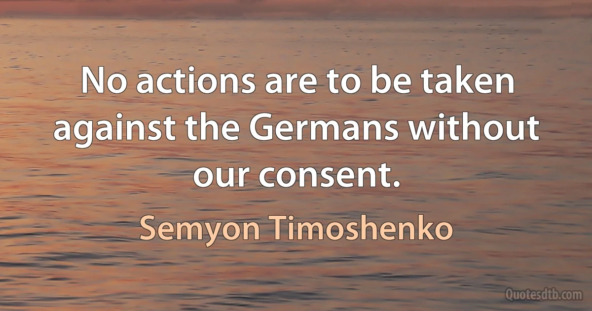 No actions are to be taken against the Germans without our consent. (Semyon Timoshenko)