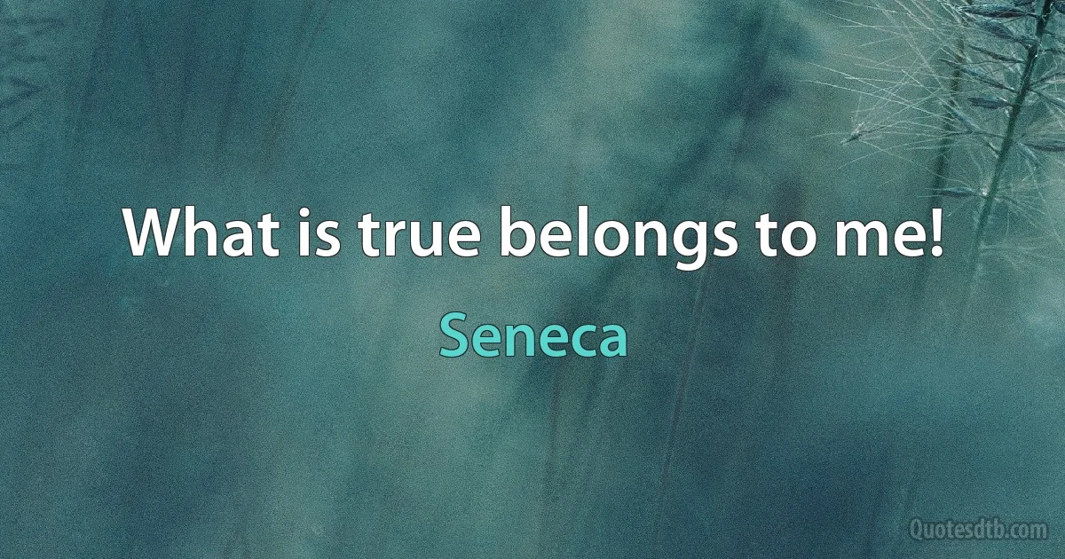 What is true belongs to me! (Seneca)