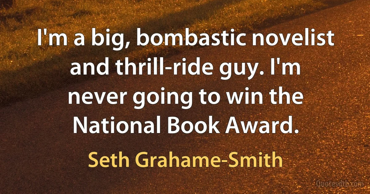 I'm a big, bombastic novelist and thrill-ride guy. I'm never going to win the National Book Award. (Seth Grahame-Smith)