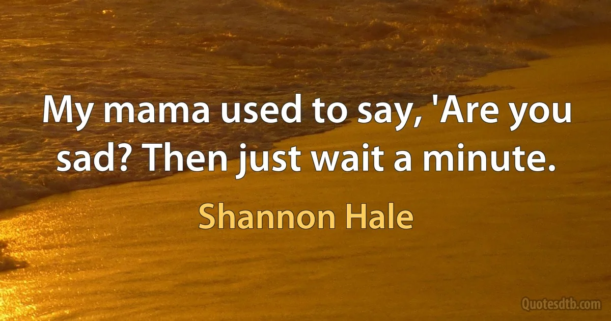 My mama used to say, 'Are you sad? Then just wait a minute. (Shannon Hale)