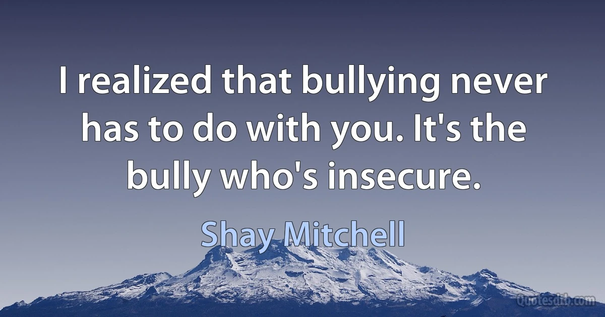 I realized that bullying never has to do with you. It's the bully who's insecure. (Shay Mitchell)