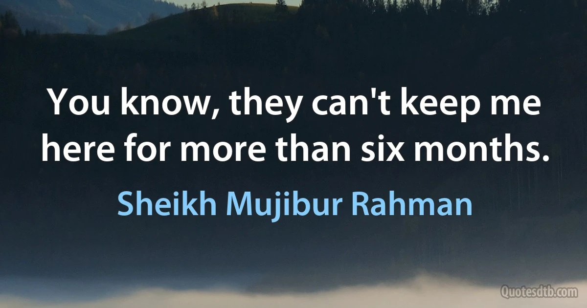 You know, they can't keep me here for more than six months. (Sheikh Mujibur Rahman)