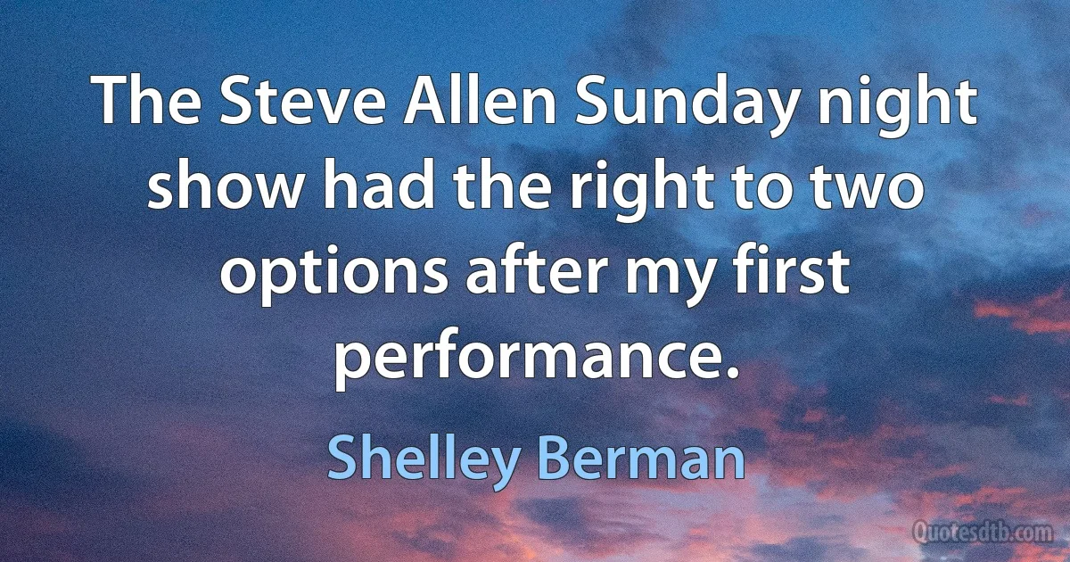 The Steve Allen Sunday night show had the right to two options after my first performance. (Shelley Berman)