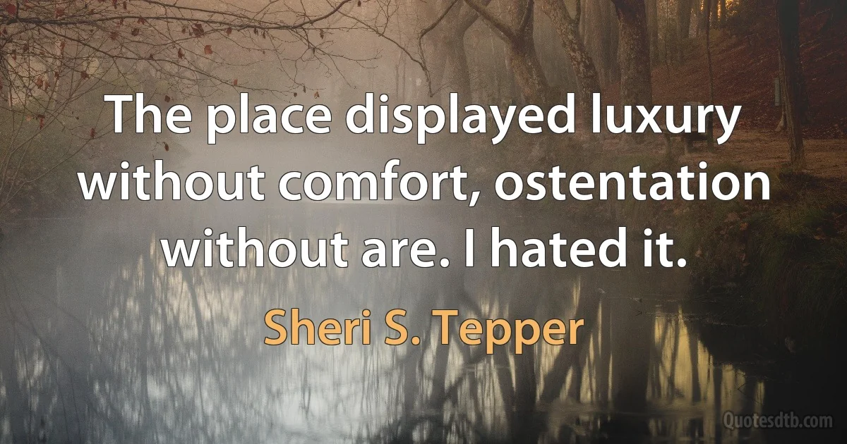 The place displayed luxury without comfort, ostentation without are. I hated it. (Sheri S. Tepper)