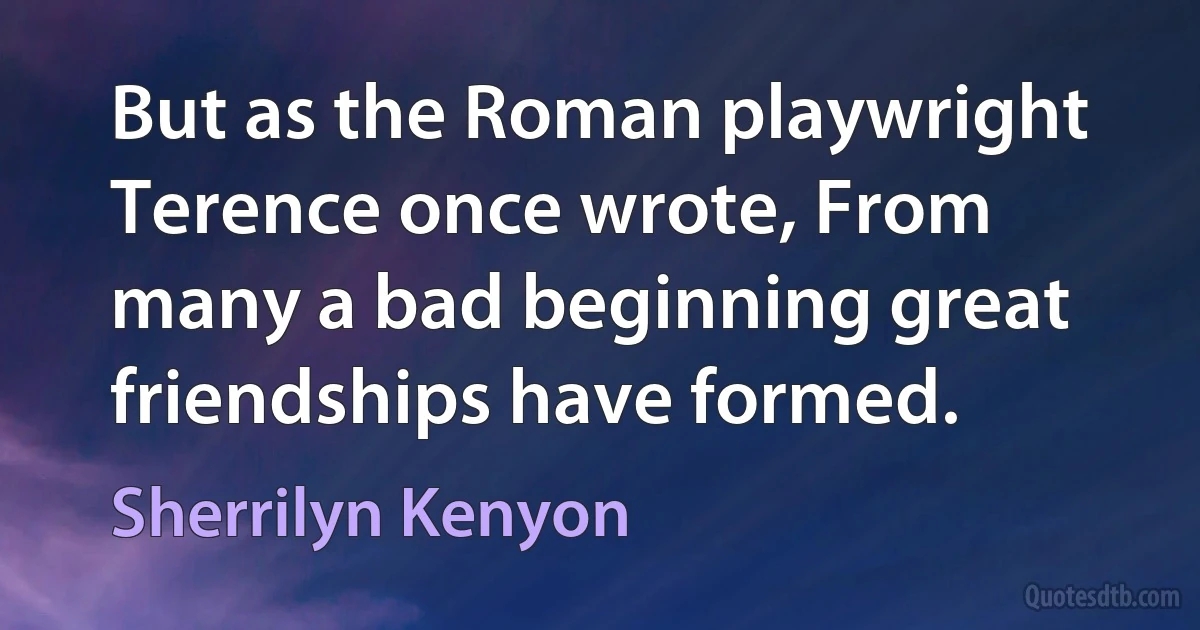 But as the Roman playwright Terence once wrote, From many a bad beginning great friendships have formed. (Sherrilyn Kenyon)