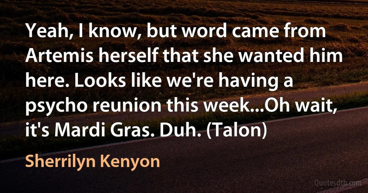 Yeah, I know, but word came from Artemis herself that she wanted him here. Looks like we're having a psycho reunion this week...Oh wait, it's Mardi Gras. Duh. (Talon) (Sherrilyn Kenyon)