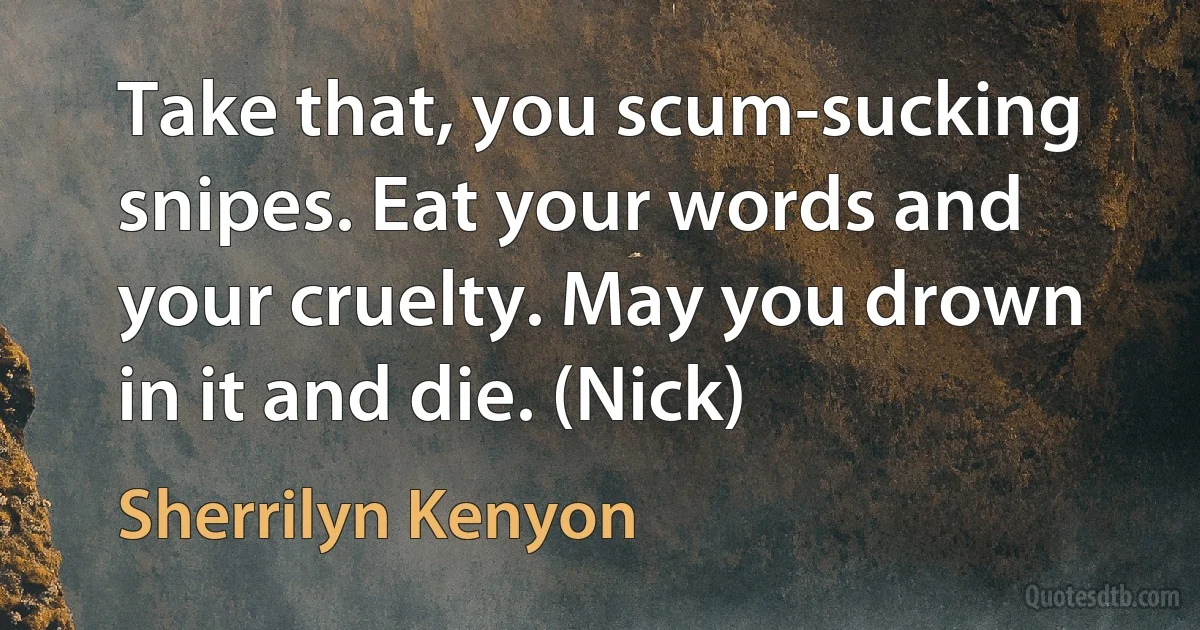 Take that, you scum-sucking snipes. Eat your words and your cruelty. May you drown in it and die. (Nick) (Sherrilyn Kenyon)