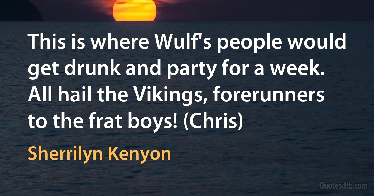 This is where Wulf's people would get drunk and party for a week. All hail the Vikings, forerunners to the frat boys! (Chris) (Sherrilyn Kenyon)