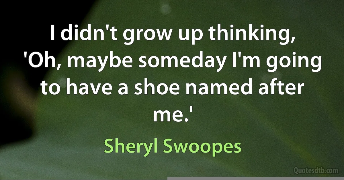 I didn't grow up thinking, 'Oh, maybe someday I'm going to have a shoe named after me.' (Sheryl Swoopes)