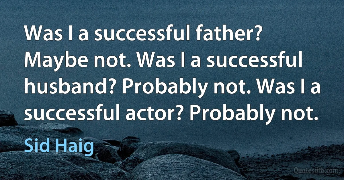 Was I a successful father? Maybe not. Was I a successful husband? Probably not. Was I a successful actor? Probably not. (Sid Haig)