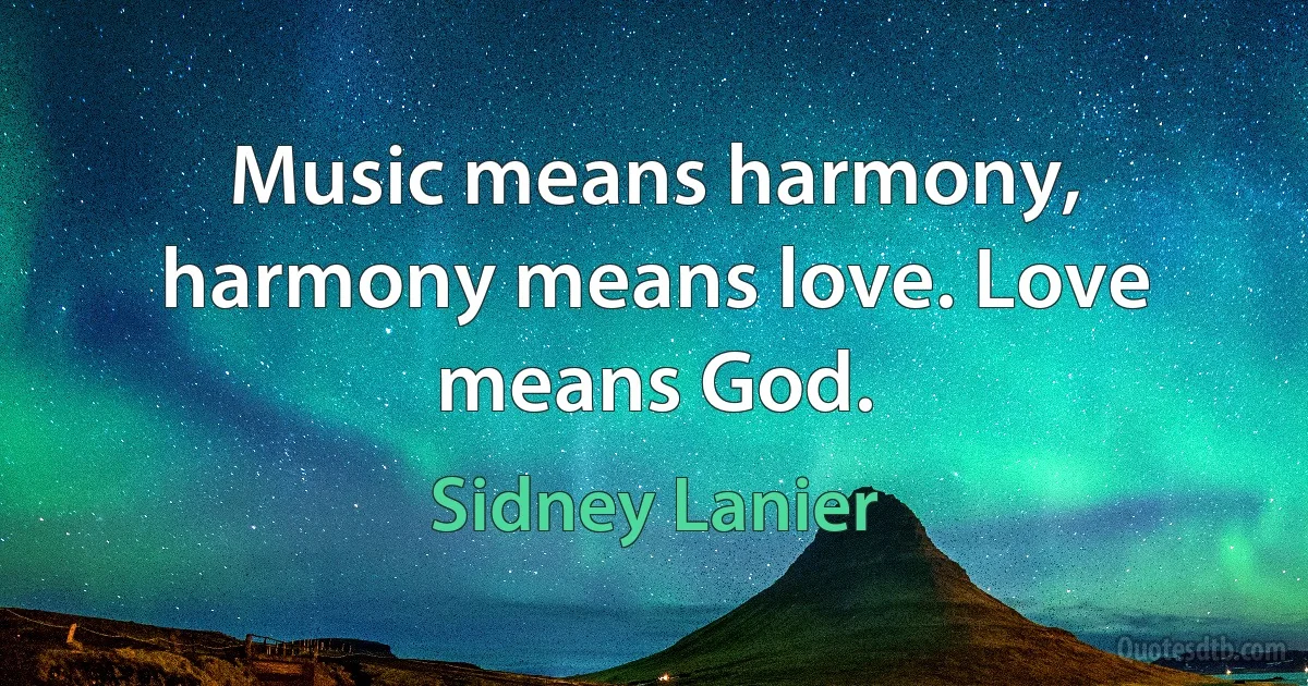 Music means harmony, harmony means love. Love means God. (Sidney Lanier)