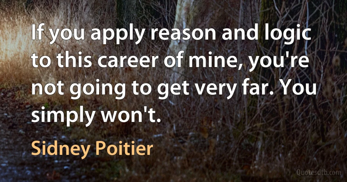 If you apply reason and logic to this career of mine, you're not going to get very far. You simply won't. (Sidney Poitier)