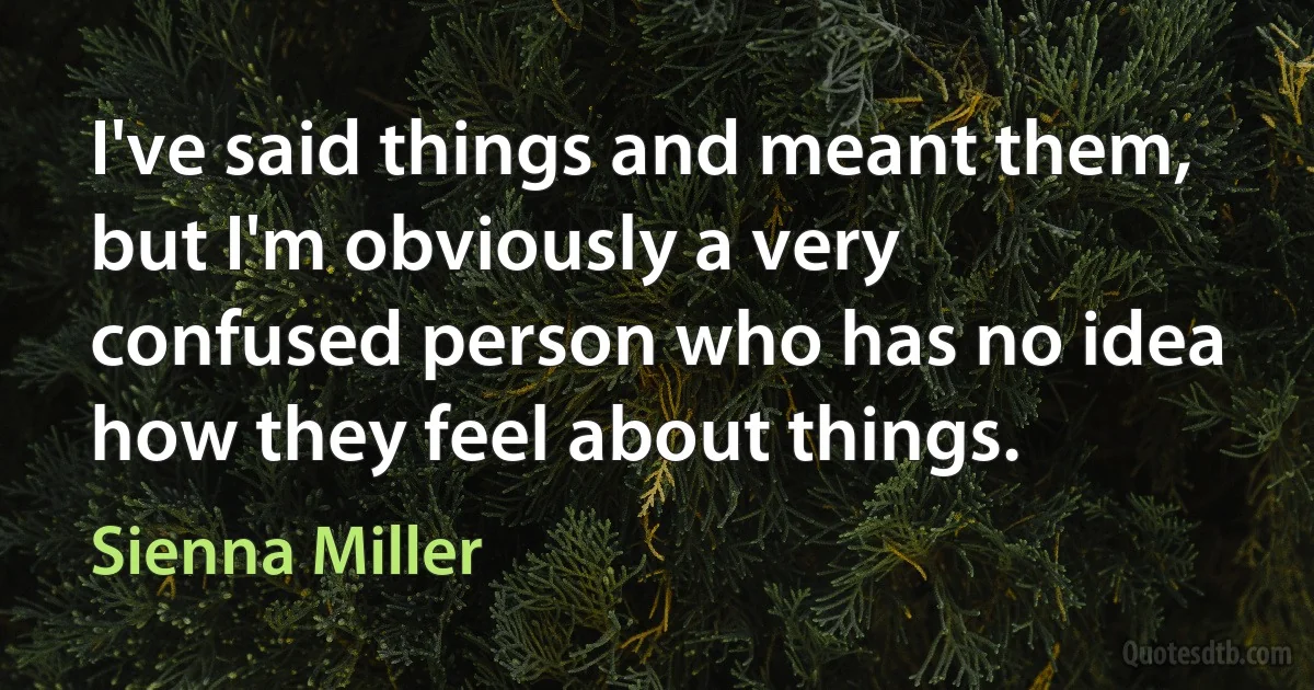 I've said things and meant them, but I'm obviously a very confused person who has no idea how they feel about things. (Sienna Miller)