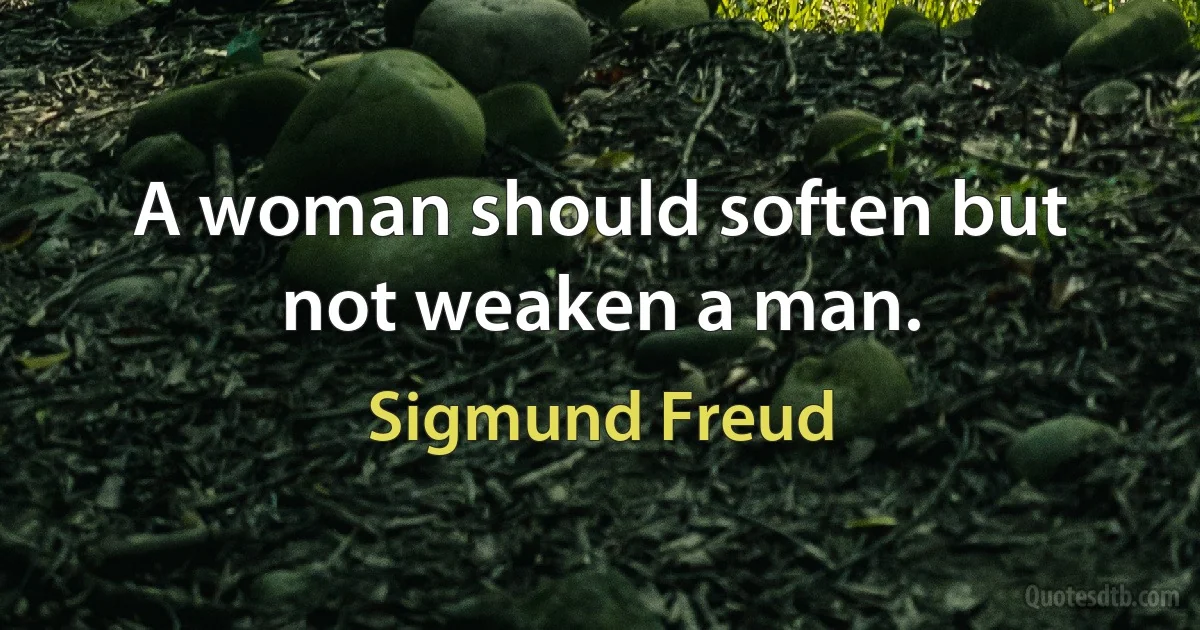 A woman should soften but not weaken a man. (Sigmund Freud)