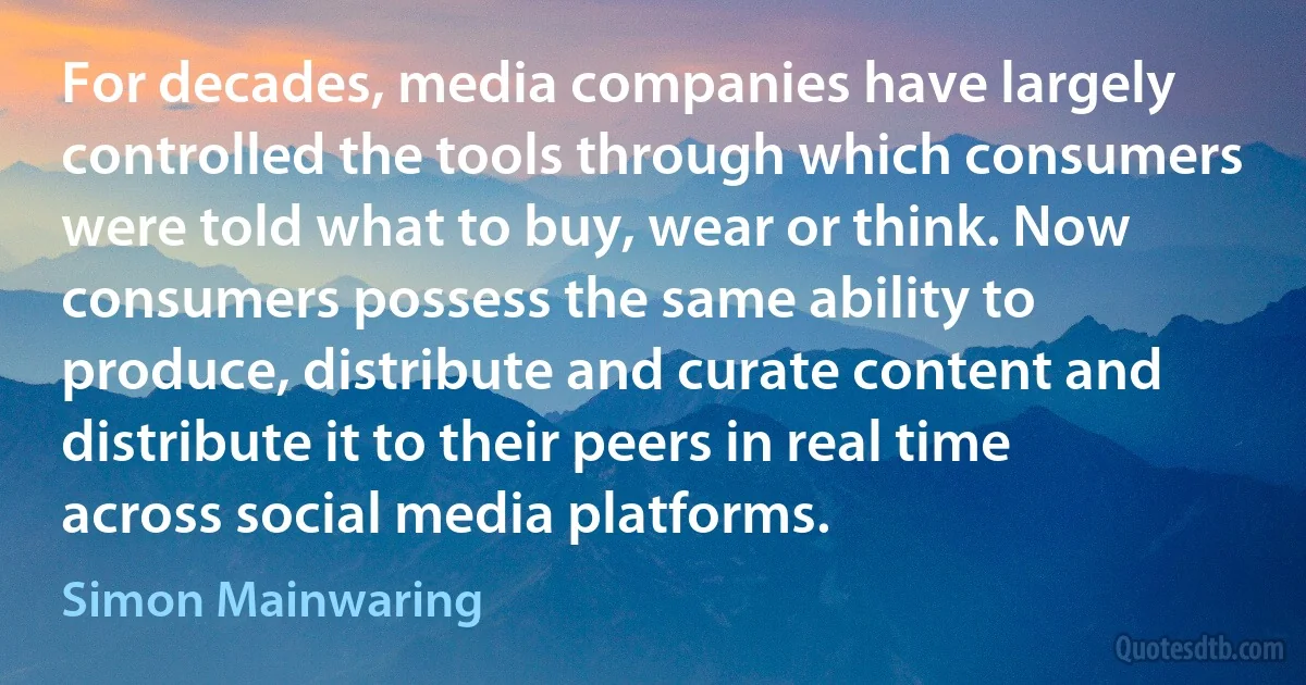 For decades, media companies have largely controlled the tools through which consumers were told what to buy, wear or think. Now consumers possess the same ability to produce, distribute and curate content and distribute it to their peers in real time across social media platforms. (Simon Mainwaring)