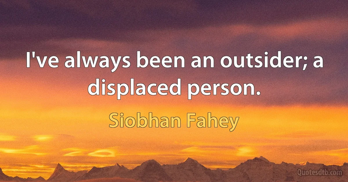 I've always been an outsider; a displaced person. (Siobhan Fahey)