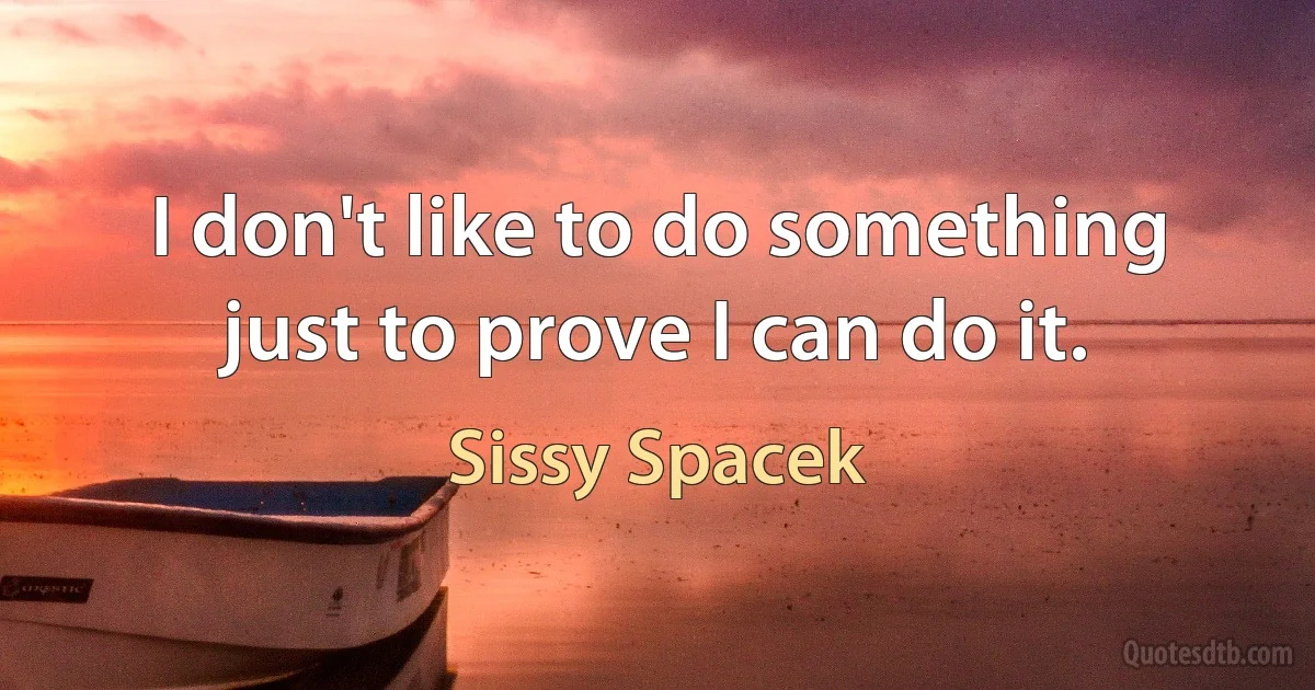 I don't like to do something just to prove I can do it. (Sissy Spacek)